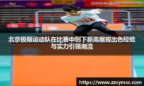 北京极限运动队在比赛中创下新高展现出色经验与实力引领潮流